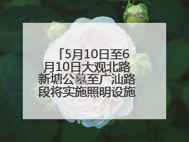 5月10日至6月10日大观北路新塘公墓至广汕路段将实施照明设施改造施工